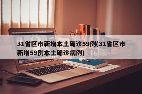 31省区市新增本土确诊59例(31省区市新增59例本土确诊病例)