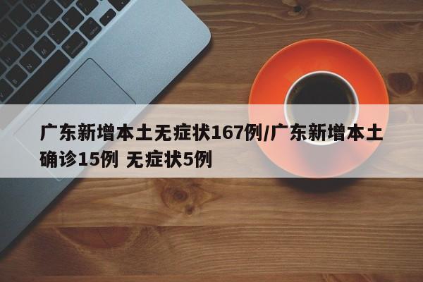 广东新增本土无症状167例/广东新增本土确诊15例 无症状5例