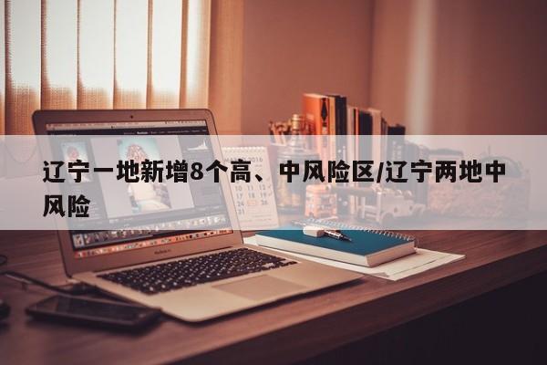 辽宁一地新增8个高、中风险区/辽宁两地中风险
