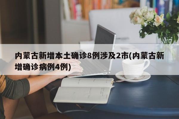 内蒙古新增本土确诊8例涉及2市(内蒙古新增确诊病例4例)