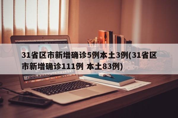 31省区市新增确诊5例本土3例(31省区市新增确诊111例 本土83例)