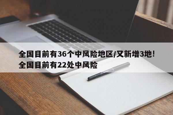 全国目前有36个中风险地区/又新增3地!全国目前有22处中风险