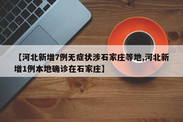 【河北新增7例无症状涉石家庄等地,河北新增1例本地确诊在石家庄】
