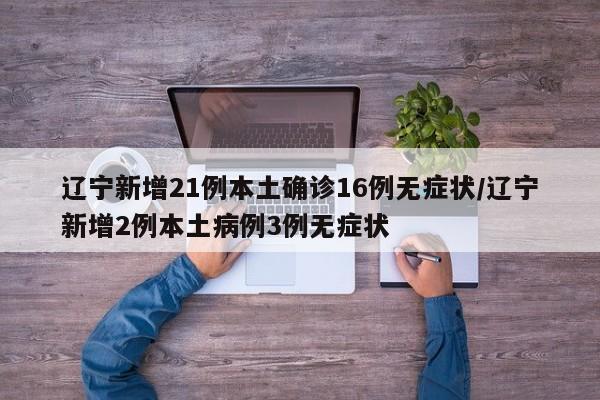 辽宁新增21例本土确诊16例无症状/辽宁新增2例本土病例3例无症状