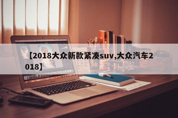 【2018大众新款紧凑suv,大众汽车2018】