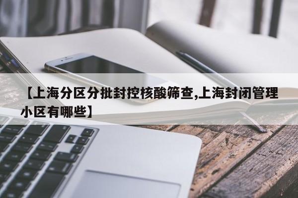【上海分区分批封控核酸筛查,上海封闭管理小区有哪些】