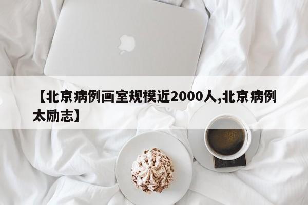 【北京病例画室规模近2000人,北京病例太励志】