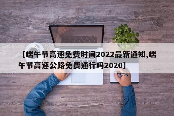 【端午节高速免费时间2022最新通知,端午节高速公路免费通行吗2020】