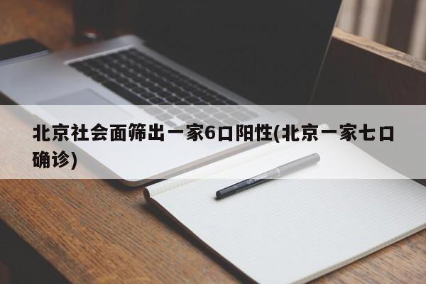北京社会面筛出一家6口阳性(北京一家七口确诊)