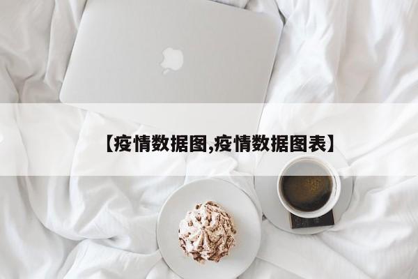 【疫情数据图,疫情数据图表】