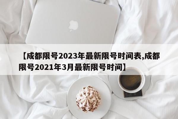 【成都限号2023年最新限号时间表,成都限号2021年3月最新限号时间】