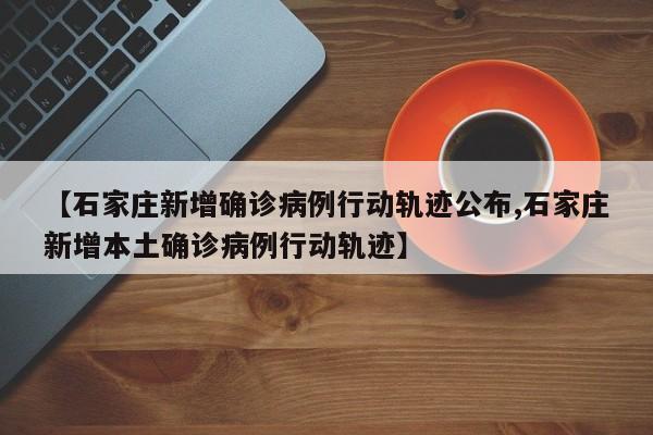【石家庄新增确诊病例行动轨迹公布,石家庄新增本土确诊病例行动轨迹】