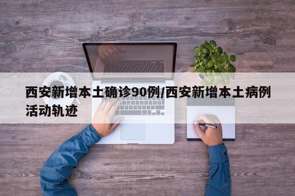 西安新增本土确诊90例/西安新增本土病例活动轨迹