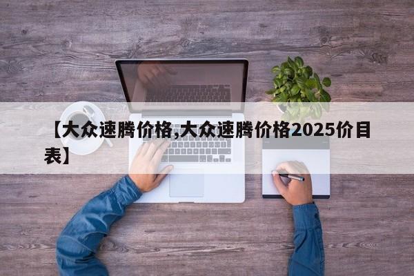 【大众速腾价格,大众速腾价格2025价目表】
