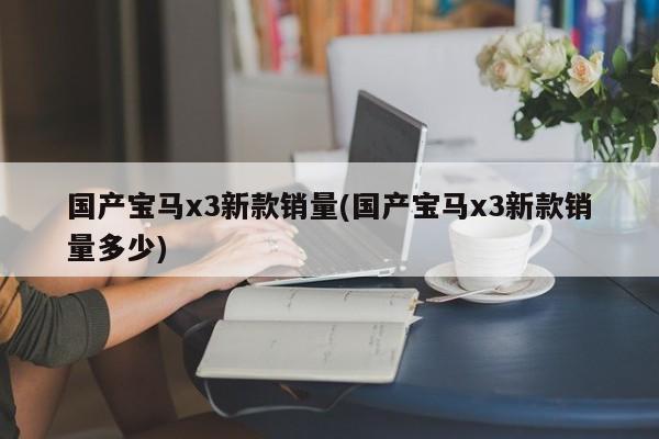 国产宝马x3新款销量(国产宝马x3新款销量多少)