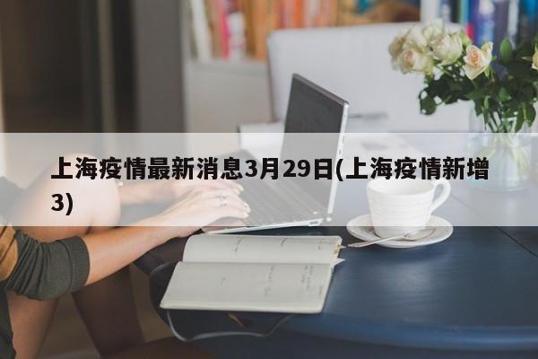 上海疫情最新消息3月29日(上海疫情新增3)