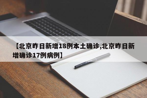 【北京昨日新增18例本土确诊,北京昨日新增确诊17例病例】