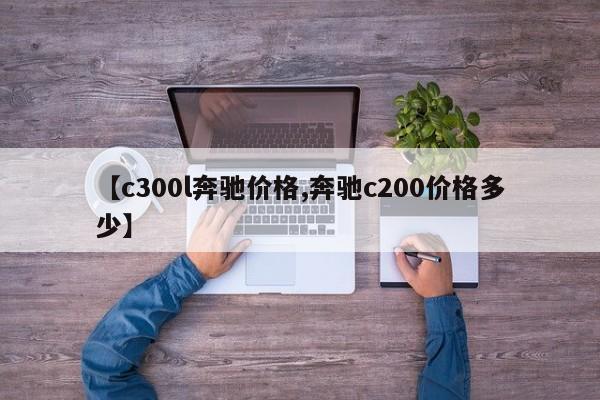 【c300l奔驰价格,奔驰c200价格多少】