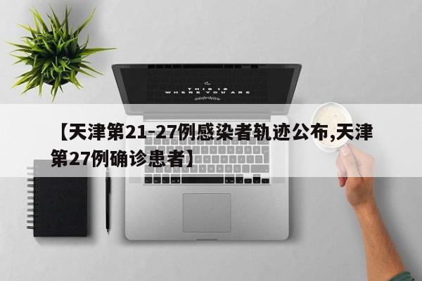 【天津第21-27例感染者轨迹公布,天津第27例确诊患者】