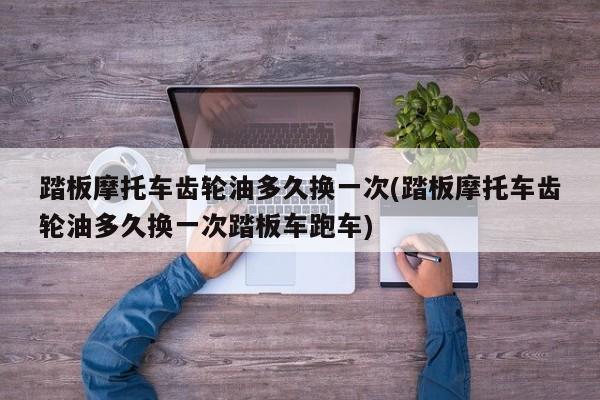 踏板摩托车齿轮油多久换一次(踏板摩托车齿轮油多久换一次踏板车跑车)