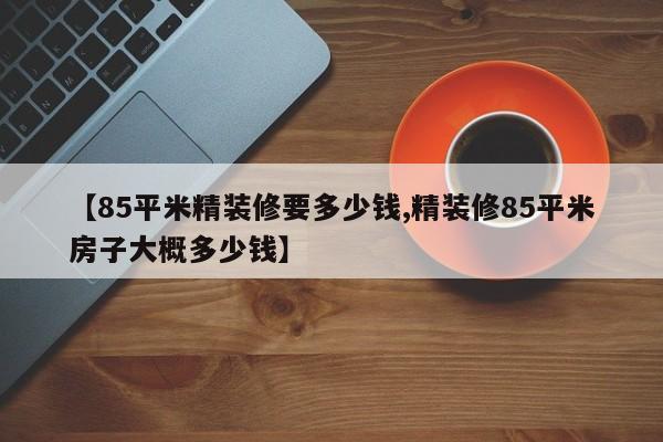 【85平米精装修要多少钱,精装修85平米房子大概多少钱】