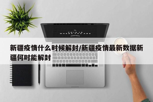 新疆疫情什么时候解封/新疆疫情最新数据新疆何时能解封