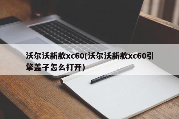 沃尔沃新款xc60(沃尔沃新款xc60引擎盖子怎么打开)