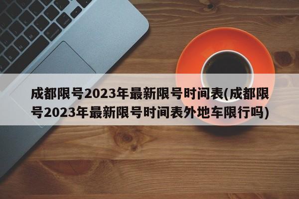 成都限号2023年最新限号时间表(成都限号2023年最新限号时间表外地车限行吗)