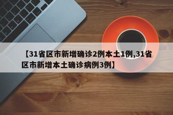 【31省区市新增确诊2例本土1例,31省区市新增本土确诊病例3例】