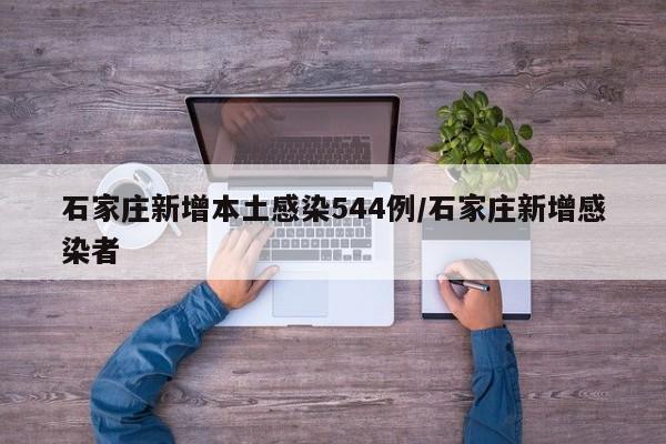 石家庄新增本土感染544例/石家庄新增感染者
