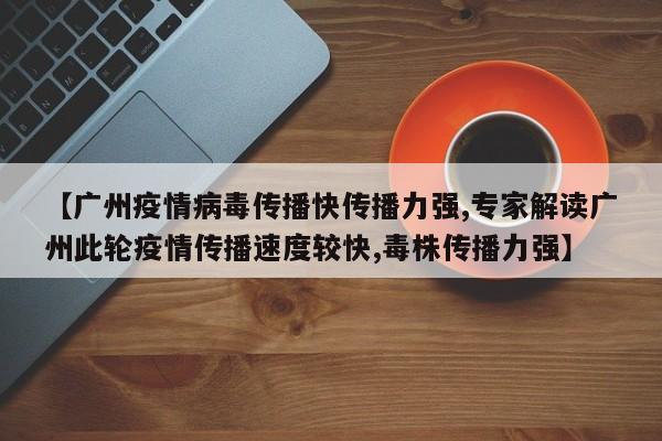 【广州疫情病毒传播快传播力强,专家解读广州此轮疫情传播速度较快,毒株传播力强】