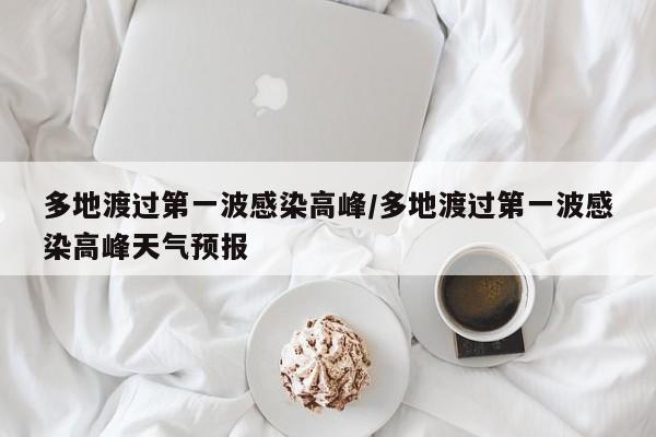 多地渡过第一波感染高峰/多地渡过第一波感染高峰天气预报