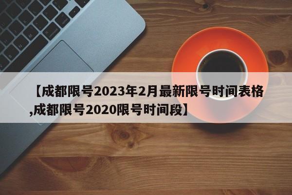 【成都限号2023年2月最新限号时间表格,成都限号2020限号时间段】