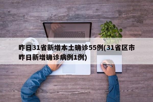 昨日31省新增本土确诊55例(31省区市昨日新增确诊病例1例)