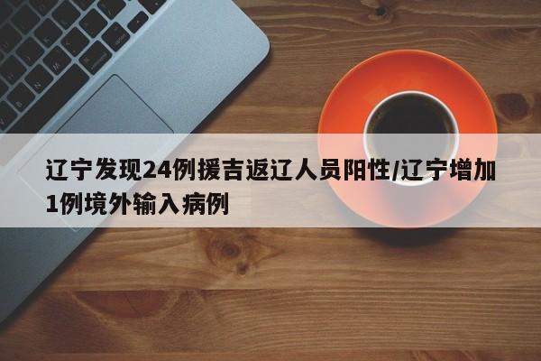辽宁发现24例援吉返辽人员阳性/辽宁增加1例境外输入病例