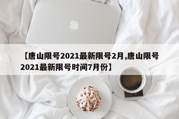 【唐山限号2021最新限号2月,唐山限号2021最新限号时间7月份】