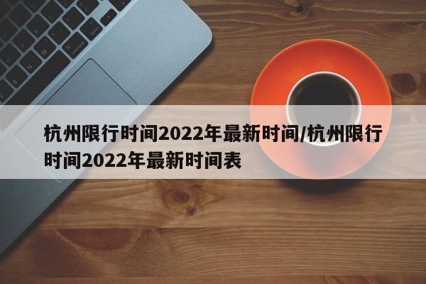 杭州限行时间2022年最新时间/杭州限行时间2022年最新时间表