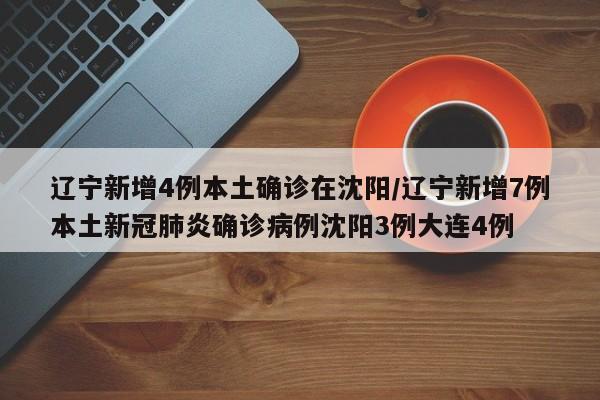 辽宁新增4例本土确诊在沈阳/辽宁新增7例本土新冠肺炎确诊病例沈阳3例大连4例