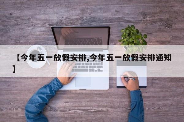 【今年五一放假安排,今年五一放假安排通知】