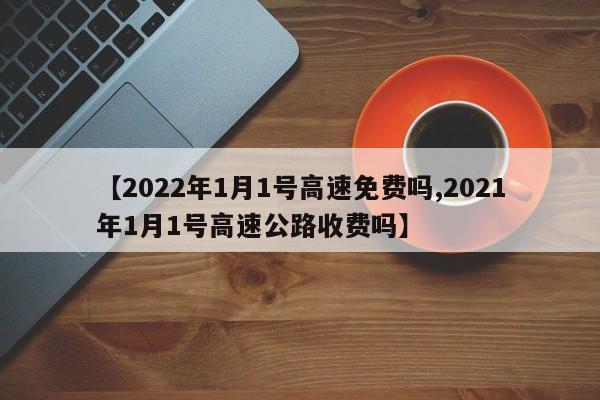 【2022年1月1号高速免费吗,2021年1月1号高速公路收费吗】