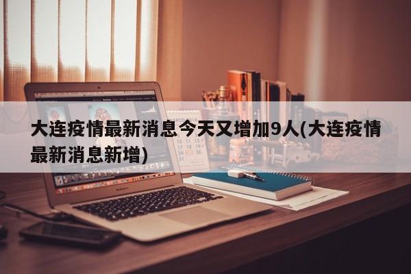 大连疫情最新消息今天又增加9人(大连疫情最新消息新增)