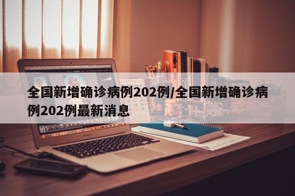 全国新增确诊病例202例/全国新增确诊病例202例最新消息