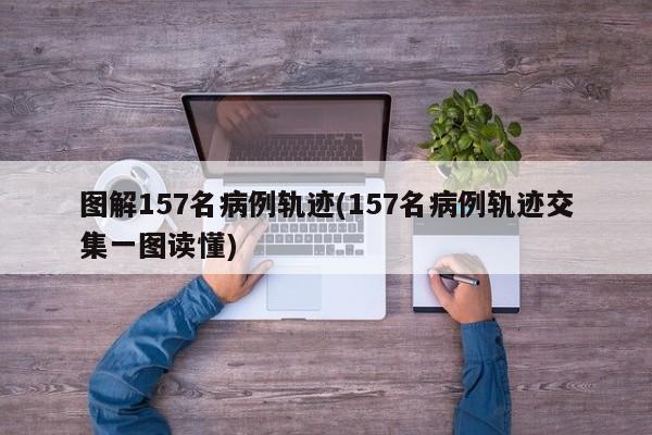 图解157名病例轨迹(157名病例轨迹交集一图读懂)