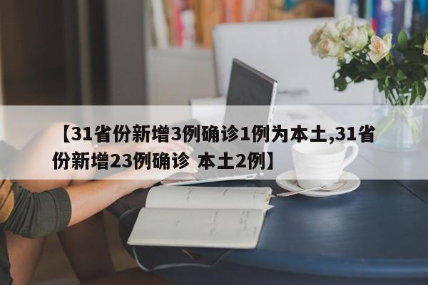 【31省份新增3例确诊1例为本土,31省份新增23例确诊 本土2例】