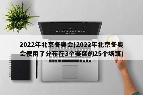2022年北京冬奥会(2022年北京冬奥会使用了分布在3个赛区的25个场馆)