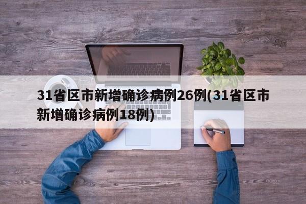 31省区市新增确诊病例26例(31省区市新增确诊病例18例)