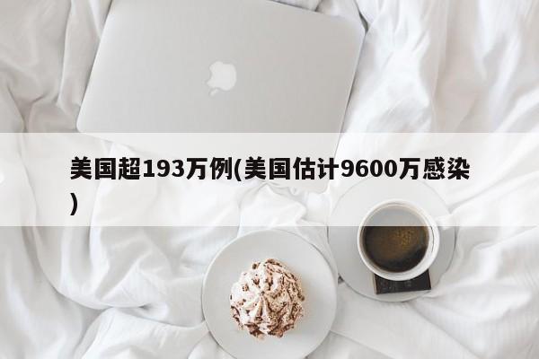 美国超193万例(美国估计9600万感染)