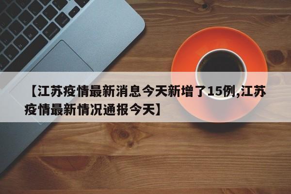 【江苏疫情最新消息今天新增了15例,江苏疫情最新情况通报今天】