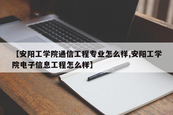 【安阳工学院通信工程专业怎么样,安阳工学院电子信息工程怎么样】
