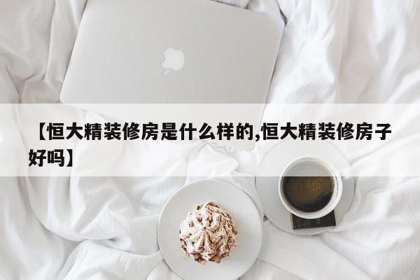 【恒大精装修房是什么样的,恒大精装修房子好吗】